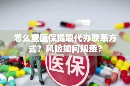 怎么查医保提取代办联系方式？风险如何规避？